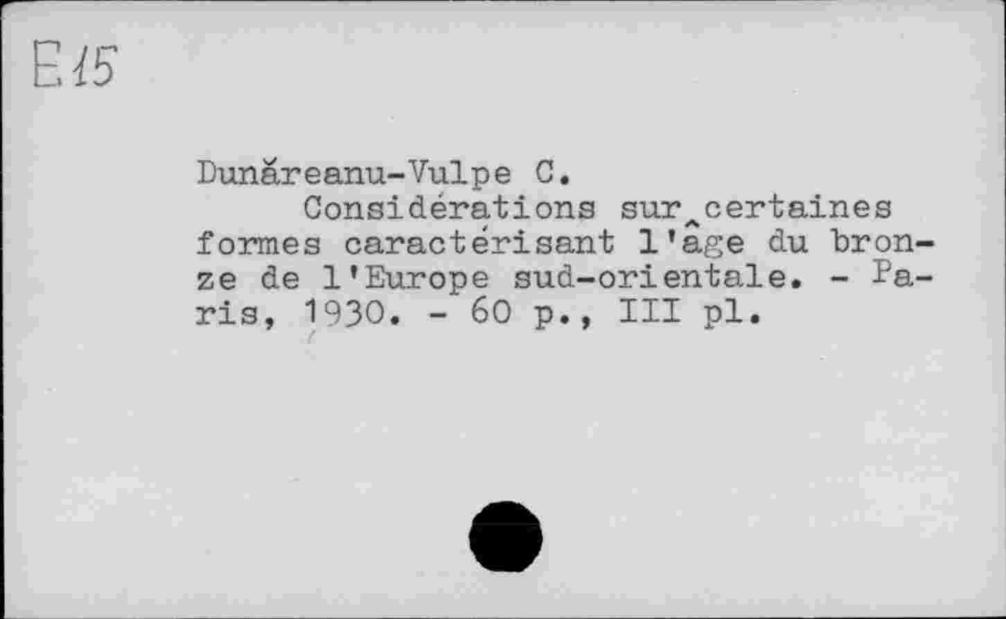 ﻿
Dunär e anu-Vulp e C.
Considérations sur^certaines formes caractérisant l’age du bron-ze de l’Europe sud-orientale. - Paris, 1930. - 60 p., III pl.